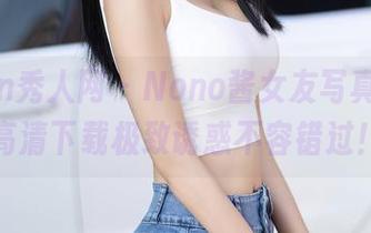 Xiuren秀人网 – Nono酱女友写真来袭，高清下载极致诱惑不容错过！