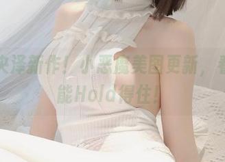 一小央泽新作！小恶魔美图更新，看看谁能Hold得住！