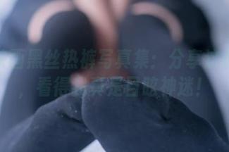兔玩映画黑丝热裤写真集：分享这份魅力，看得我真是目眩神迷！