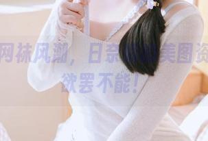 无敌的网袜风潮，日奈娇的美图资源让人欲罢不能！